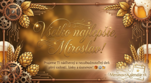 <img src="cesta-k-vasmu-obrazku-miroslav.jpg" alt="Moderná digitálna pohľadnica pre Miroslava v technicko-pivnom štýle. Pozadie tvorí textúrovaný medený kov s motívmi ozubených kolies, chmeľu a piva. V strede je zlatý nápis 'Všetko najlepšie, Miroslav!' s prianím radostného dňa. V pravom dolnom rohu je biele logo MeninovýKalendár.sk."> 