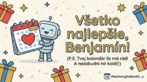 <img src="meniny-benjamin-pohladnica.png" alt="Roztomilá kreslená pohľadnica s usmievajúcim sa robotom držiacim kalendár s červeným srdcom a menovkou BENJAMÍN. Dominantný zlatý text 'Všetko najlepšie, Benjamín!' s vtipným P.S. o koláči. Dekorované darčekmi a hviezdičkami. Logo MeninovýKalendár.sk v pravom dolnom rohu." title="Všetko najlepšie, Benjamín!">