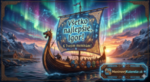 <img src="pohladnica-igor-viking.jpg" alt="Digitálna pohľadnica pre Igora v epickom vikingskom štýle spojenom s technológiou. Na obrázku je vikingská loď drakkar plaviaca sa v fjorde pod polárnou žiarou, ktorá prechádza do digitálnych uzlov a binárneho kódu. Na plachte lode dominuje nápis 'Všetko najlepšie, Igor!' a 'K Tvojim meninám!'. V pozadí sú zasnežené hory a vikingská osada. V pravom dolnom rohu je logo MeninovýKalendár.sk zasadené do futuristického runového rámu.">